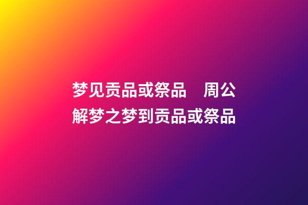 梦见贡品或祭品　周公解梦之梦到贡品或祭品